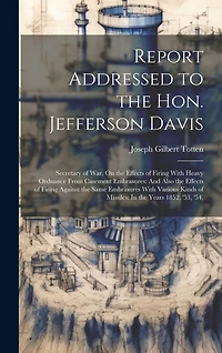 Report Addressed to the Hon. Jefferson Davis: Secretary of War, On the Effects of Firing With Heavy Ordnance From Casement Embrasures: And Also the Effects of Firing Against the Same Embrasures With Various Kinds of Missiles: In the Years 1852, '53, '54,