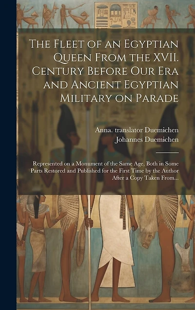 The Fleet of an Egyptian Queen From the XVII. Century Before Our Era and Ancient Egyptian Military on Parade: Represented on a Monument of the Same Age, Both in Some Parts Restored and Published for the First Time by the Author After a Copy Taken From...