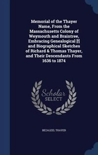 Memorial of the Thayer Name, From Massachusetts Colony Weymouth and Braintree, Embracing Genealogical Biographical Sketches Richard Thomas Thayer, Their Descendants 1636 to 1874 (Classic Reprint)