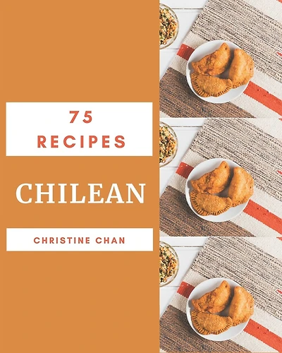75 Chilean Recipes: More Than a Chilean Cookbook