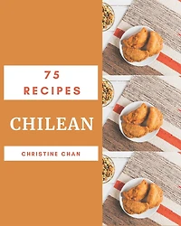 75 Chilean Recipes: More Than a Chilean Cookbook