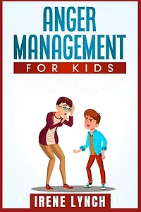 Anger Management For Kids: Help Your Children Control Their Anger, Be Patient, Stay Calm, And Managing Difficult Feelings And