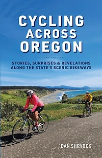Cycling Across Oregon: Stories, Surprises & Revelations Along the State's Scenic Bikeways