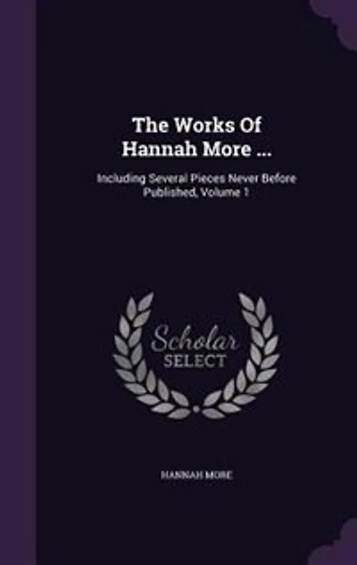 The Works Of Hannah More: Including Several Pieces Never Before Published, Volume 1
