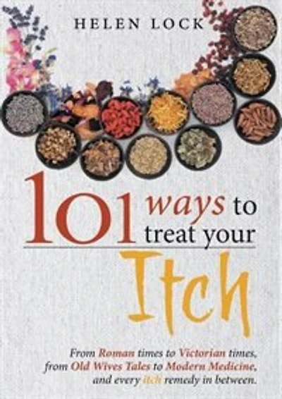 101 Ways to Treat Your Itch: From Roman Times to Victorian Times, From Old Wives Tales to Modern Medicine, and Every Itch Remedy in Between