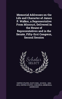 Memorial Addresses on the Life and Character of James P. Walker, a Representative From Missouri, Delivered House Representatives Senate, Fifty-first Congress, Second Session ..