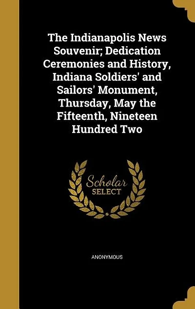 the Indianapolis News Souvenir; Dedication Ceremonies and History, Indiana Soldiers' Sailors' Monument, Thursday, May Fifteenth, Nineteen Hundred Two
