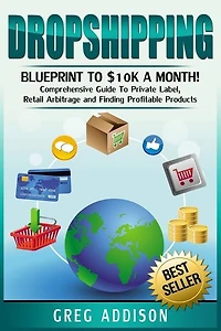 Dropshipping: Blueprint to $10k a Month!- Comprehensive Guide To Private Label, Retail Arbitrage and Finding Profitable Products