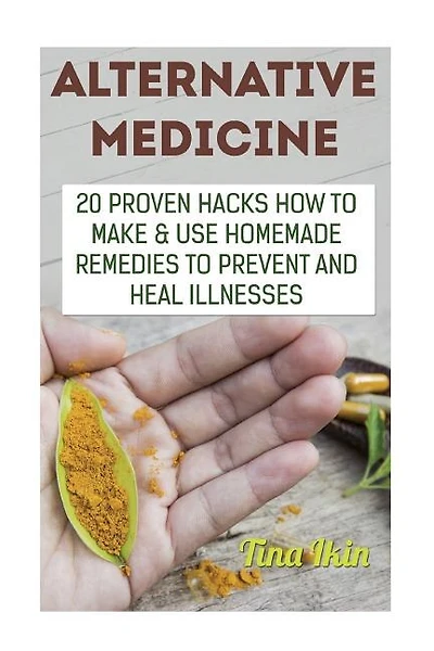 Alternative Medicine: 20 Proven Hacks How to Make & Use Homemade Remedies to Prevent and Heal Illnesses