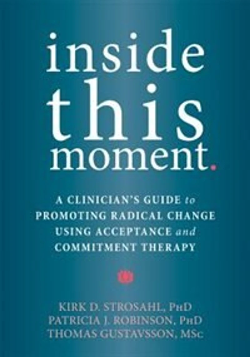 Inside This Moment: A Clinician's Guide To Promoting Radical Change Using Acceptance And Commitment Therapy