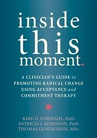 Inside This Moment: A Clinician's Guide To Promoting Radical Change Using Acceptance And Commitment Therapy