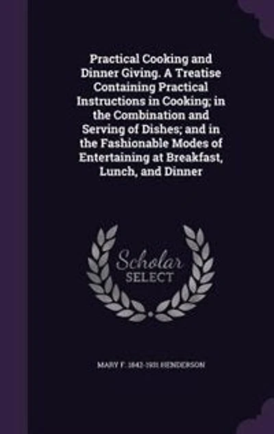 Practical Cooking and Dinner Giving. A Treatise Containing Practical Instructions in Cooking; in the Combination and Serving of Dishes; and in the Fashionable Modes of Entertaining at Breakfast, Lunch, and Dinner