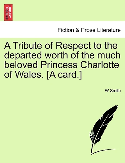 A Tribute Of Respect To The Departed Worth Of The Much Beloved Princess Charlotte Of Wales. [a Card.]