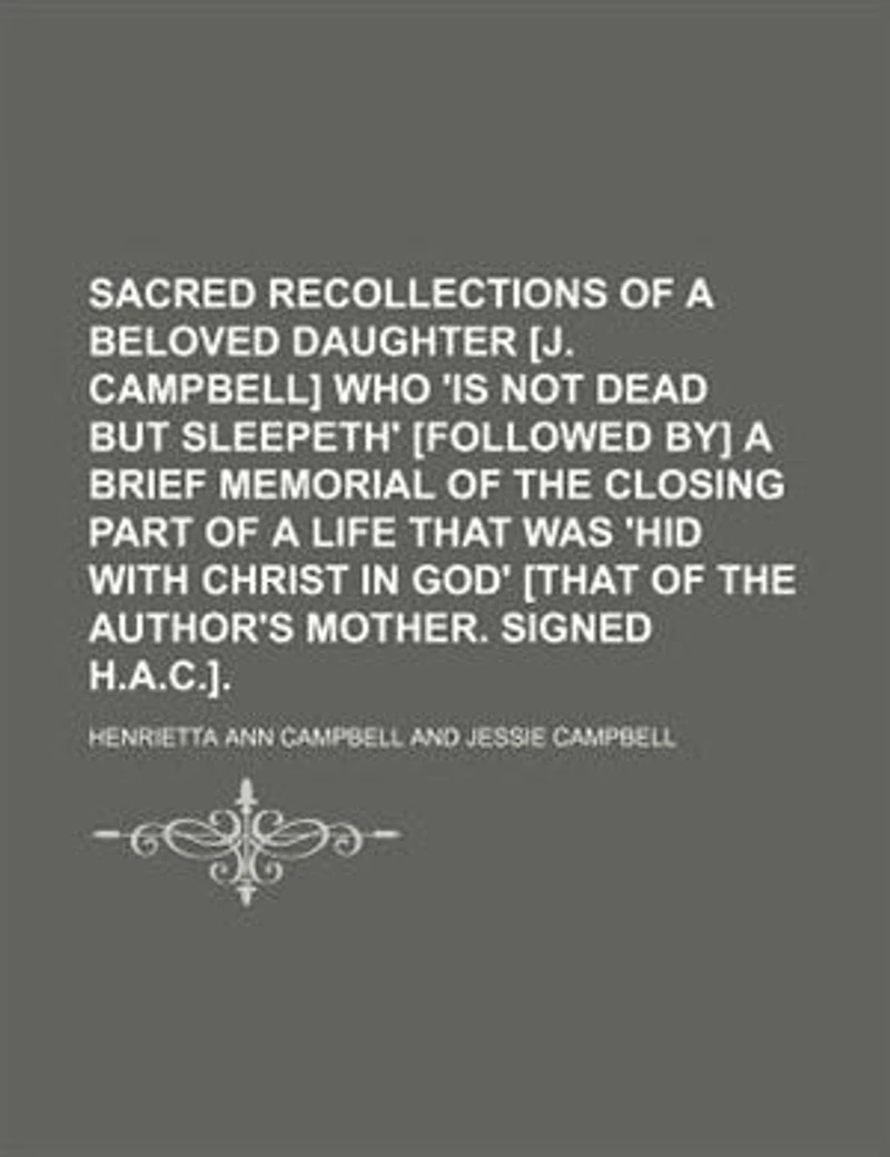 Sacred Recollections Of A Beloved Daughter [j. Campbell] Who 'is Not Dead But Sleepeth' [followed By] Brief Memorial The Closing Part Life That Was 'hid With Christ God' [that Author's Mother. Signed H.a.c.]