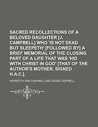 Sacred Recollections Of A Beloved Daughter [j. Campbell] Who 'is Not Dead But Sleepeth' [followed By] Brief Memorial The Closing Part Life That Was 'hid With Christ God' [that Author's Mother. Signed H.a.c.]