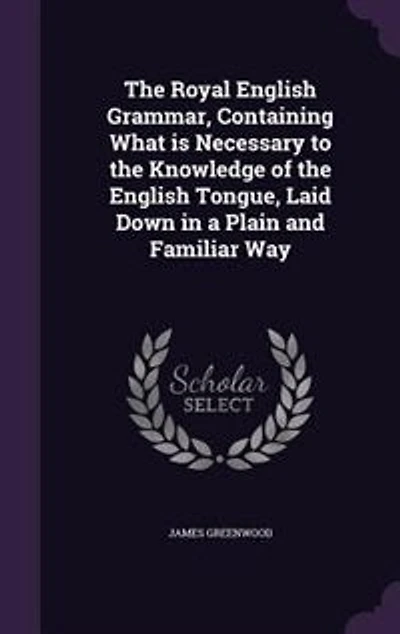 The Royal English Grammar, Containing What is Necessary to the Knowledge of the English Tongue, Laid Down in a Plain and Familiar Way
