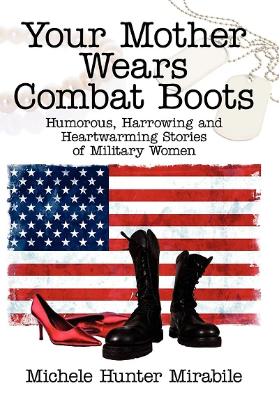 Your Mother Wears Combat Boots: Humorous, Harrowing and Heartwarming Stories of Military Women