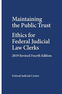 Maintaining the Public Trust: Ethics for Federal Judicial Law Clerks - 2019 Revised Fourth Edition
