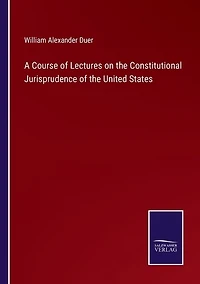 A Course of Lectures on the Constitutional Jurisprudence of the United States