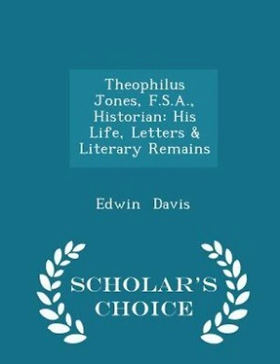 Theophilus Jones, F. S. A: Historian: His Life, Letters,& Literary Remains (Classic Reprint)