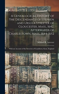 A Genealogical History of the Descendants of Stephen and Ursula Streeter of Gloucester, Mass., 1642, Afterwards of Charlestown, Mass., 1644-1652: With an Account of the Streeters of Goudherst, Kent, England