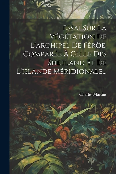 Essai Sur La Végétation De L'archipel De Féröe, Comparée À Celle Des Shetland Et De L'islande Méridionale...