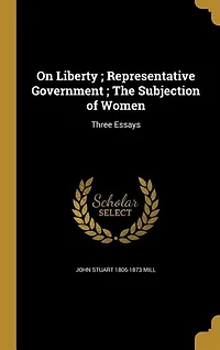 On Liberty ; Representative Government ; The Subjection of Women: Three Essays