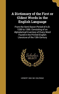A Dictionary of the First or Oldest Words in the English Language: From the Semi-Saxon Period of A.D. 1250 to 1300. Consisting of an Alphabetical Inventory of Every W