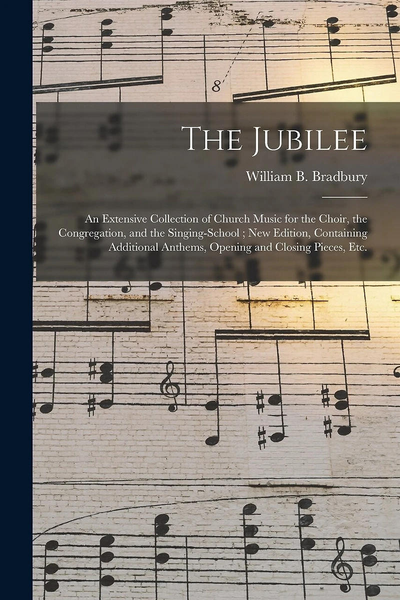 The Jubilee: an Extensive Collection of Church Music for the Choir, the Congregation, and the Singing-school; New Edition, Containing Additional Anthems, Opening and Closing Pieces, Etc.