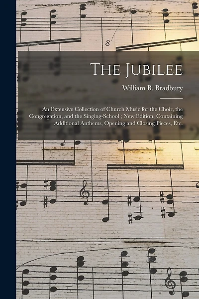 The Jubilee: an Extensive Collection of Church Music for the Choir, the Congregation, and the Singing-school; New Edition, Containing Additional Anthems, Opening and Closing Pieces, Etc.
