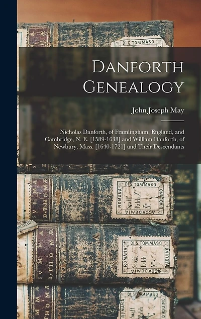 Danforth Genealogy: Nicholas Danforth, of Framlingham, England, and Cambridge, N. E. [1589-1638] and William Danforth, of Newbury