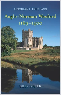 Arrogant Trespass: Anglo - Norman Wexford 1169-1400