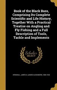 Book of the Black Bass, Comprising Its Complete Scientific and Life History, Together With a Practical Treatise on Angling and Fly Fishing and a Full Description of Tools