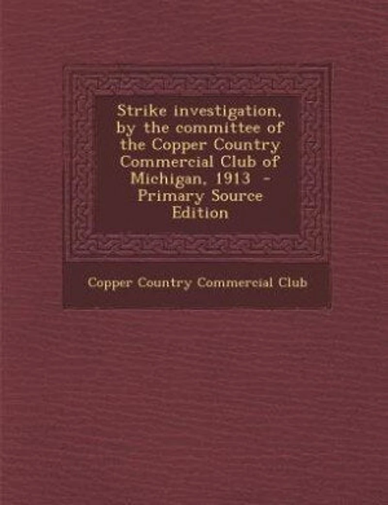 Strike Investigation: By the Committee of Copper Country Commercial Club Michigan, 1913 (Classic Reprint)