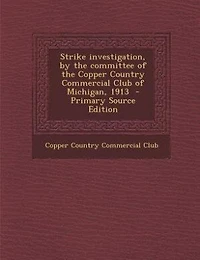 Strike Investigation: By the Committee of Copper Country Commercial Club Michigan, 1913 (Classic Reprint)