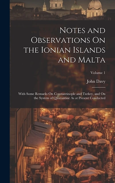 Notes and Observations On the Ionian Islands and Malta: With Some Remarks On Constantinople and Turkey, and On the System of Quarantine As at Present Conducted; Volume 1