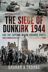 the Siege of Dunkirk, 1944: And Capture Channel Ports