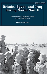 Britain, Egypt, and Iraq during World War II: The Decline of Imperial Power in the Middle East