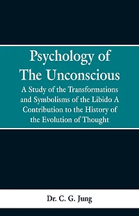 Psychology of the Unconscious: A Study of the Transformations and Symbolisms of the Libido, a Contribution to the History of the Evolution of Thought