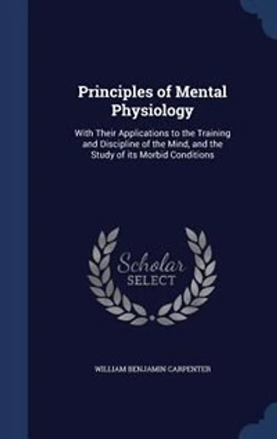 Principles of Mental Physiology: With Their Applications to the Training and Discipline of the Mind, and the Study of its Morbid Con