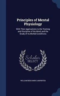 Principles of Mental Physiology: With Their Applications to the Training and Discipline of the Mind, and the Study of its Morbid Con