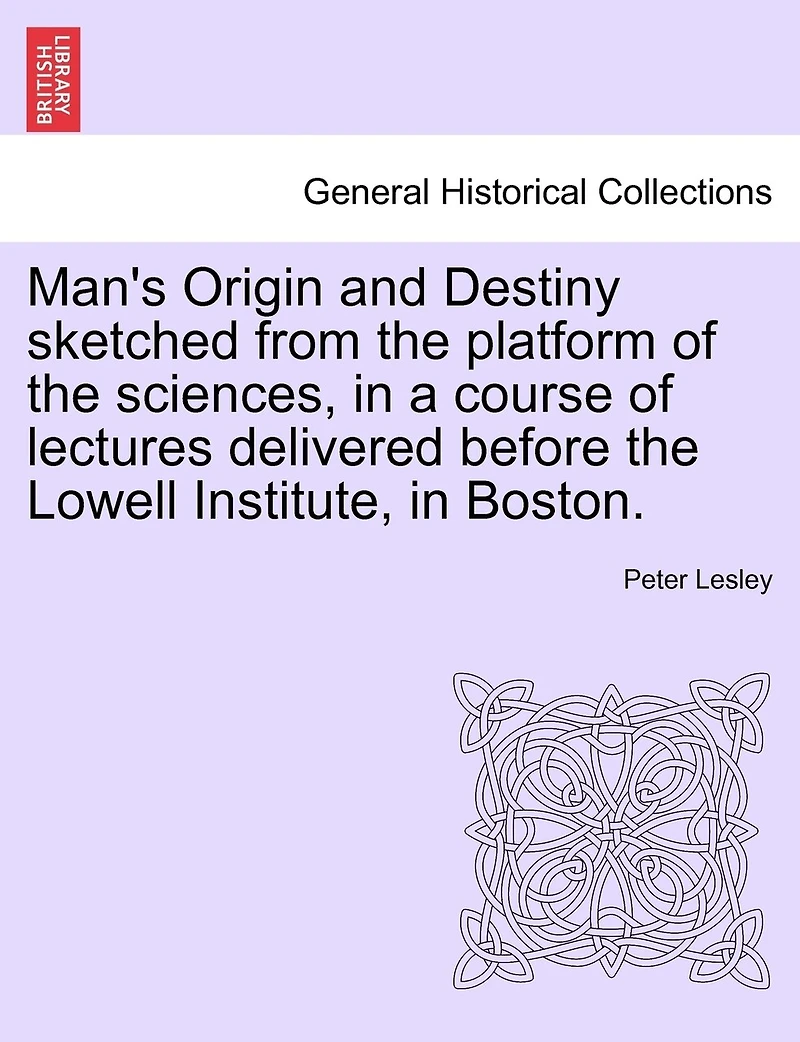 Man's Origin And Destiny Sketched From The Platform Of Sciences, A Course Lectures Delivered Before Lowell Institute, Boston.