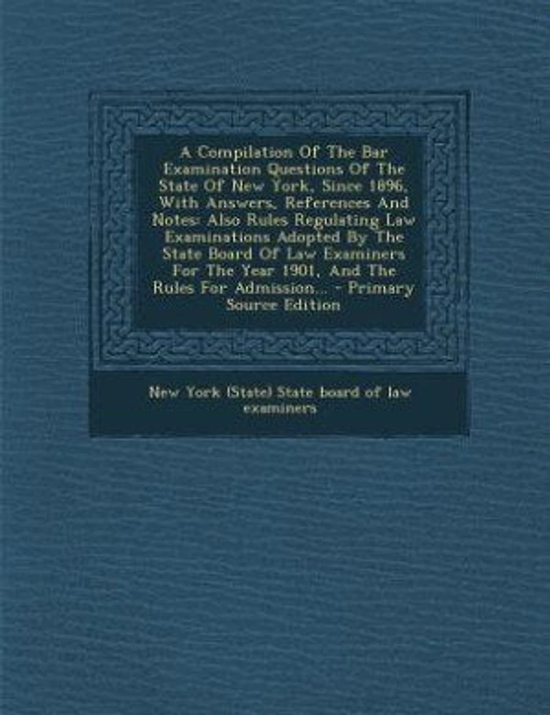 A Compilation Of The Bar Examination Questions State New York, Since 1896, With Answers, References And Notes: Also Rules Regulating Law Examinations Adopted By Board Examiners For Year 190