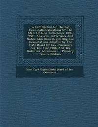A Compilation Of The Bar Examination Questions State New York, Since 1896, With Answers, References And Notes: Also Rules Regulating Law Examinations Adopted By Board Examiners For Year 190