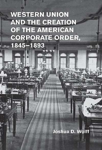 Western Union and the Creation of American Corporate Order, 1845–1893