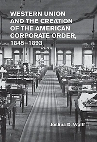 Western Union and the Creation of American Corporate Order, 1845–1893