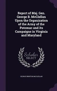Report of Maj. Gen. George B. McClellan Upon the Organization of the Army of the Potomac and its Campaigns in Virginia and Maryland