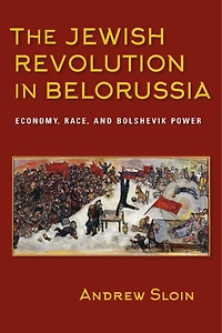 The Jewish Revolution Belorussia: Economy, Race, And Bolshevik Power