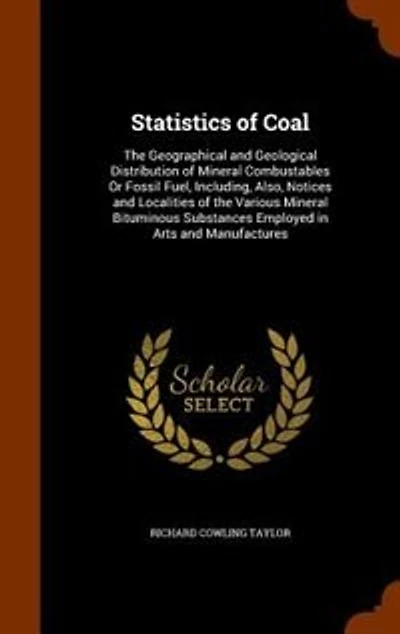 Statistics of Coal: the Geographical and Geological Distribution Mineral Combustables Or Fossil Fuel, Including, Also, Notices Localities Various Bituminous Substances Employed Arts Manufactures