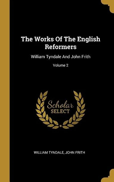 The Works Of The English Reformers: William Tyndale And John Frith; Volume 2